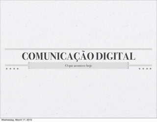 COMUNICAÇÃO DIGITAL
                            O que acontece hoje




Wednesday, March 17, 2010
 