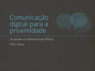 Comunicação
digital para a
proximidade
Os desafios na Administração Pública
Pedro Tavares
 