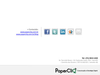 + Conteúdo:
   www.papercliq.com.br
www.papercliq.com.br/blog




                                                             Tel.: (71) 3013-1432
                            Av. Tancredo Neves – Ed. Esplanada Tower, 939 – Sala 403
                              – Caminho das Árvores | CEP 41.820-021 | Salvador-BA
 