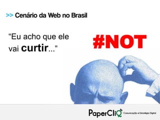 >> Cenário da Web no Brasil


“Eu acho que ele
vai curtir...”                #NOT
 