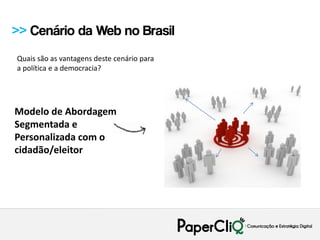 >> Cenário da Web no Brasil
Quais são as vantagens deste cenário para
a política e a democracia?




Modelo de Abordagem
Segmentada e
Personalizada com o
cidadão/eleitor
 