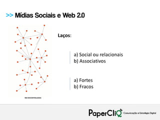 >> Mídias Sociais e Web 2.0

                 Laços:


                          a) Social ou relacionais
                          b) Associativos


                          a) Fortes
                          b) Fracos
 