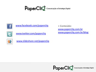 www.facebook.com/papercliq     + Conteúdo:
                               www.papercliq.com.br
www.twitter.com/papercliq      www.papercliq.com.br/blog


www.slideshare.net/papercliq
 