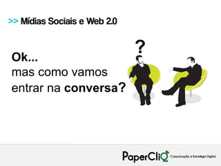 >> Mídias Sociais e Web 2.0


Ok...
                              ?
mas como vamos
entrar na conversa?
 