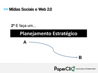 >> Mídias Sociais e Web 2.0


    2º E faça um...

         Planejamento Estratégico
           A


                                    B
 