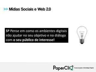>> Mídias Sociais e Web 2.0




 5º Pense em como os ambientes digitais
 irão ajudar no seu objetivo e no diálogo
 com o seu público de interesse!
 