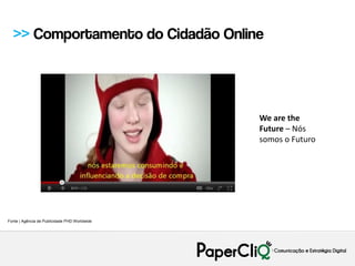 >> Comportamento do Cidadão Online




                                               We are the
                                               Future – Nós
                                               somos o Futuro




Fonte | Agência de Publicidade PHD Worldwide
 
