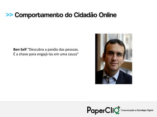 >> Comportamento do Cidadão Online



  Ben Self “Descubra a paixão das pessoas.
  É a chave para engajá-las em uma causa”
 
