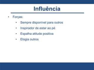 Influência
• Forças:
• Sempre disponível para outros
• Inspirador de estar ao pé
• Espalha atitude positiva
• Elogia outros
 