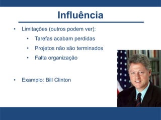 Influência
• Limitações (outros podem ver):
• Tarefas acabam perdidas
• Projetos não são terminados
• Falta organização
• Examplo: Bill Clinton
 