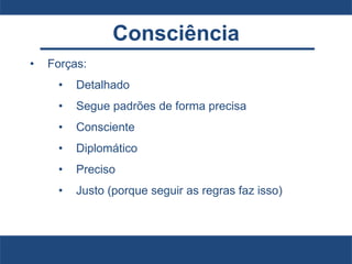 Consciência
• Forças:
• Detalhado
• Segue padrões de forma precisa
• Consciente
• Diplomático
• Preciso
• Justo (porque seguir as regras faz isso)
 