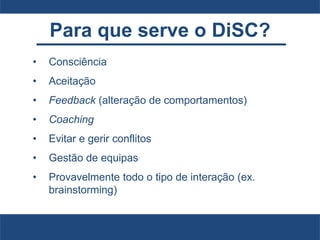 Para que serve o DiSC?
• Consciência
• Aceitação
• Feedback (alteração de comportamentos)
• Coaching
• Evitar e gerir conflitos
• Gestão de equipas
• Provavelmente todo o tipo de interação (ex.
brainstorming)
 