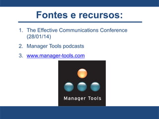 Fontes e recursos:
1. The Effective Communications Conference
(28/01/14)
2. Manager Tools podcasts
3. www.manager-tools.com
 