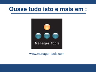 www.manager-tools.com
Quase tudo isto e mais em :
 