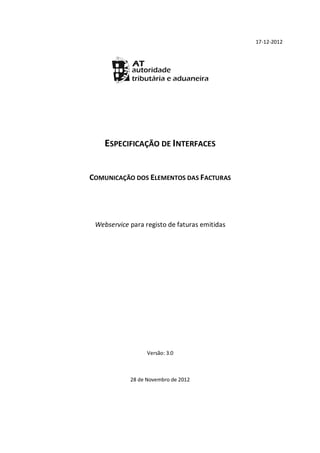 17-12-2012




    ESPECIFICAÇÃO DE INTERFACES


COMUNICAÇÃO DOS ELEMENTOS DAS FACTURAS




 Webservice para registo de faturas emitidas




                  Versão: 3.0



            28 de Novembro de 2012
 