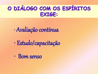 O DIÁLOGO COM OS ESPÍRITOS
EXIGE:
• Avaliação contínua
• Estudo/capacitação
• Bom senso
 