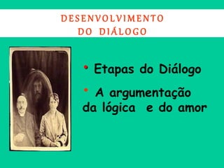 D E S E N V O L V I M E N T O
D O D I Á L O G O
• Etapas do Diálogo
• A argumentação
da lógica e do amor
 