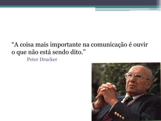 “A coisa mais importante na comunicação é ouvir
o que não está sendo dito.”
Peter Drucker
 