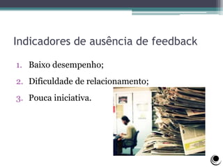 Indicadores de ausência de feedback
1. Baixo desempenho;
2. Dificuldade de relacionamento;
3. Pouca iniciativa.
 