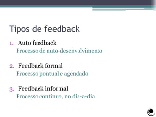 Tipos de feedback
1. Auto feedback
Processo de auto-desenvolvimento
2. Feedback formal
Processo pontual e agendado
3. Feedback informal
Processo contínuo, no dia-a-dia
 