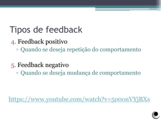 Tipos de feedback
4. Feedback positivo
▫ Quando se deseja repetição do comportamento
5. Feedback negativo
▫ Quando se deseja mudança de comportamento
https://www.youtube.com/watch?v=5o0onVYjBXs
 