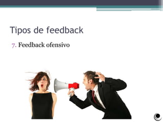 Tipos de feedback
7. Feedback ofensivo
 