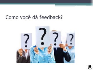 Como você dá feedback?
 