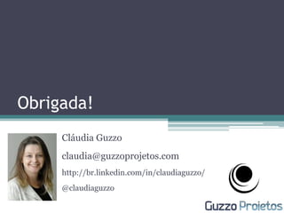 Obrigada!
Cláudia Guzzo
claudia@guzzoprojetos.com
http://br.linkedin.com/in/claudiaguzzo/
@claudiaguzzo
 