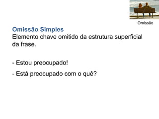 Omissão
Omissão Simples
Elemento chave omitido da estrutura superficial
da frase.

- Estou preocupado!
- Está preocupado com o quê?
 