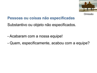 Omissão
Pessoas ou coisas não especificadas
Substantivo ou objeto não especificados.


- Acabaram com a nossa equipe!
- Quem, especificamente, acabou com a equipe?
 