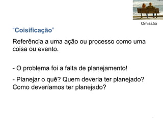Omissão
“Coisificação”
Referência a uma ação ou processo como uma
coisa ou evento.


- O problema foi a falta de planejamento!
- Planejar o quê? Quem deveria ter planejado?
Como deveríamos ter planejado?



                                                .	
  
 