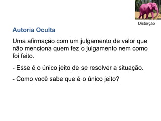 Distorção
Autoria Oculta
Uma afirmação com um julgamento de valor que
não menciona quem fez o julgamento nem como
foi feito.
- Esse é o único jeito de se resolver a situação.
- Como você sabe que é o único jeito?
 