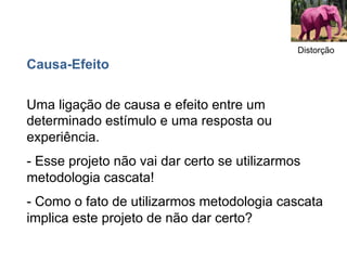 Distorção
Causa-Efeito

Uma ligação de causa e efeito entre um
determinado estímulo e uma resposta ou
experiência.
- Esse projeto não vai dar certo se utilizarmos
metodologia cascata!
- Como o fato de utilizarmos metodologia cascata
implica este projeto de não dar certo?
 