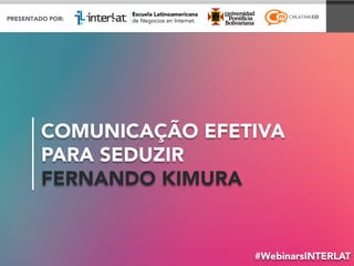 COMUNICAÇÃO EFETIVA
PARA SEDUZIR
FERNANDO KIMURA
#WebinarsINTERLAT
 