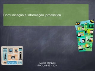 Comunicação e informação jornalística 
Márcia Marques 
FAC-UnB 02 – 2014 
 
