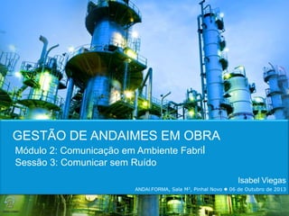 Isabel Viegas
ANDAI.FORMA, Sala M3, Pinhal Novo  06 de Outubro de 2013
1
GESTÃO DE ANDAIMES EM OBRA
Módulo 2: Comunicação em Ambiente Fabril
Sessão 3: Comunicar sem Ruído
ANDAI.FORMA
Formamos Profissionais em Obra
 