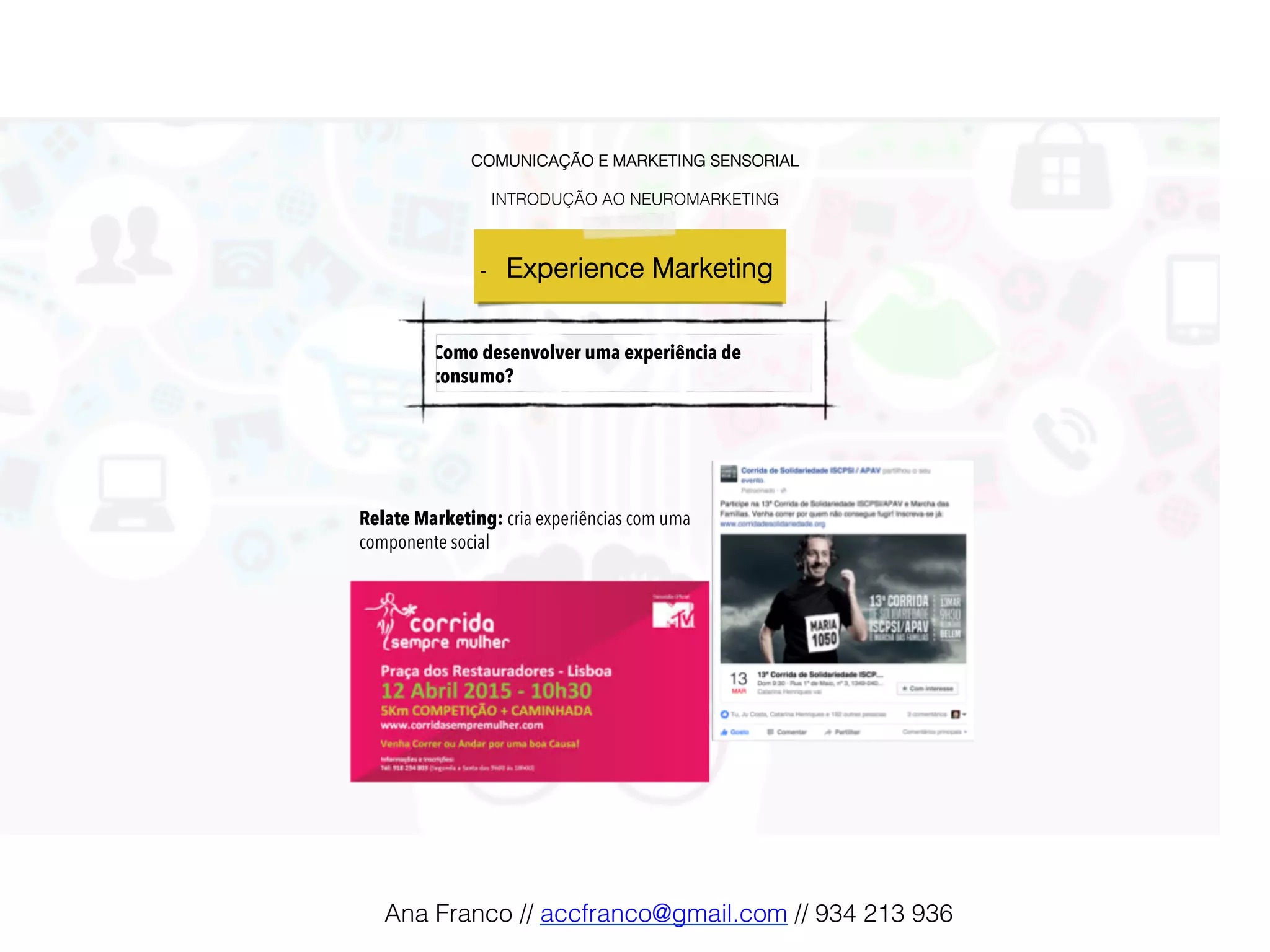 COMUNICAÇÃO E MARKETING SENSORIAL!
!
INTRODUÇÃO AO NEUROMARKETING!
-  Experience Marketing !
Como desenvolver uma experiência de
consumo?
Relate Marketing: cria experiências com uma
componente social
Ana Franco // accfranco@gmail.com // 934 213 936!
 