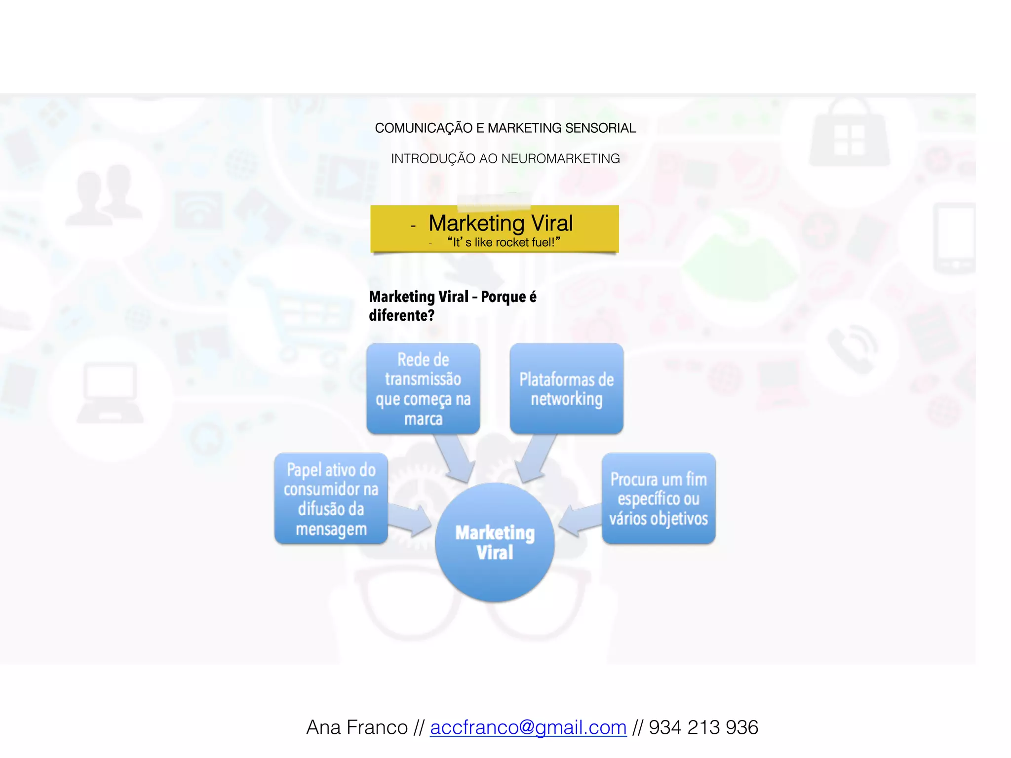 COMUNICAÇÃO E MARKETING SENSORIAL!
!
INTRODUÇÃO AO NEUROMARKETING!
-  Marketing Viral !
-  “It’s like rocket fuel!”!
Marketing Viral – Porque é
diferente?
Ana Franco // accfranco@gmail.com // 934 213 936!
 