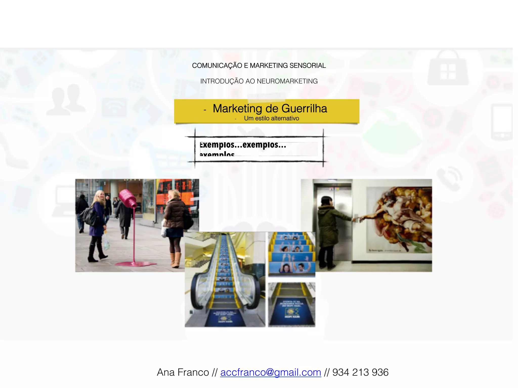 COMUNICAÇÃO E MARKETING SENSORIAL!
!
INTRODUÇÃO AO NEUROMARKETING!
Exemplos…exemplos…
exemplos!
-  Marketing de Guerrilha !
-  Um estilo alternativo!
Ana Franco // accfranco@gmail.com // 934 213 936!
 