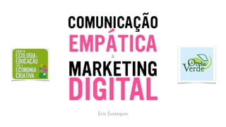 COMUNICAÇÃO
Eric Eustáquio
EMPÁTICA
MARKETING
DIGITAL
&
 