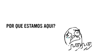 POR QUE ESTAMOS AQUI?
 