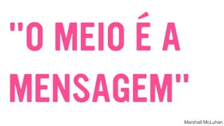 "O MEIO É A
MENSAGEM"
Marshall McLuhan
 