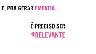 E, PRA GERAR EMPATIA…
É PRECISO SER
#RELEVANTE
 