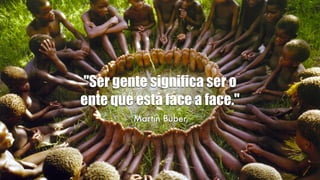 "Ser gente significa ser o
ente que está face a face."
Martin Buber
 