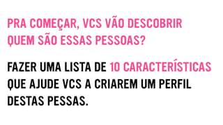 PRA COMEÇAR, VCS VÃO DESCOBRIR
QUEM SÃO ESSAS PESSOAS?
FAZER UMA LISTA DE 10 CARACTERÍSTICAS
QUE AJUDE VCS A CRIAREM UM PERFIL
DESTAS PESSAS.
 