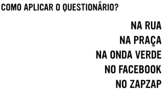 COMO APLICAR O QUESTIONÁRIO?
NA RUA
NA PRAÇA
NA ONDA VERDE
NO FACEBOOK
NO ZAPZAP
 