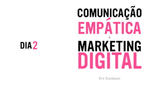 2DIA
COMUNICAÇÃO
Eric Eustáquio
EMPÁTICA
MARKETING
DIGITAL
&
 
