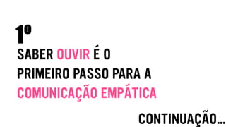 SABER OUVIR É O
PRIMEIRO PASSO PARA A
COMUNICAÇÃO EMPÁTICA
1º
CONTINUAÇÃO…
 