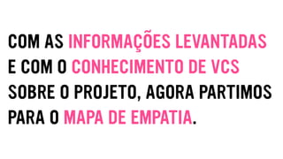 COM AS INFORMAÇÕES LEVANTADAS
E COM O CONHECIMENTO DE VCS
SOBRE O PROJETO, AGORA PARTIMOS
PARA O MAPA DE EMPATIA.
 