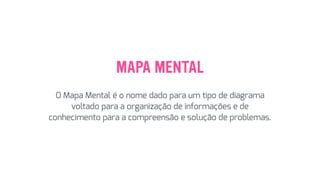 MAPA MENTAL
O Mapa Mental é o nome dado para um tipo de diagrama
voltado para a organização de informações e de
conhecimento para a compreensão e solução de problemas.
 